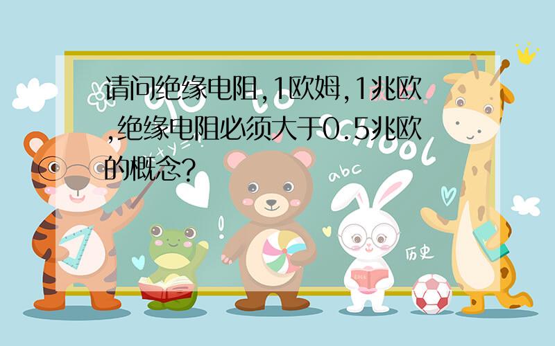 请问绝缘电阻,1欧姆,1兆欧,绝缘电阻必须大于0.5兆欧的概念?