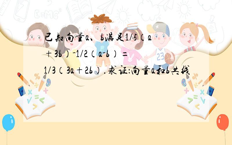 已知向量a、b满足1/5（a+3b）-1/2（a-b）=1/3（3a+2b）.求证：向量a和b共线