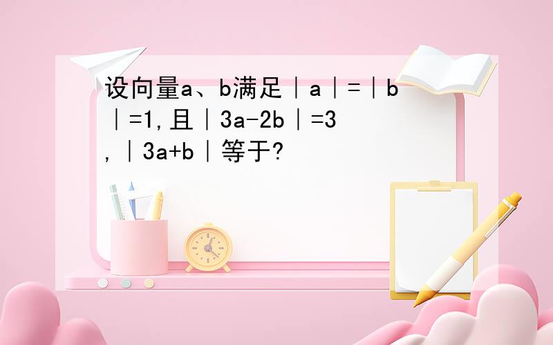 设向量a、b满足｜a｜=｜b｜=1,且｜3a-2b｜=3,｜3a+b｜等于?