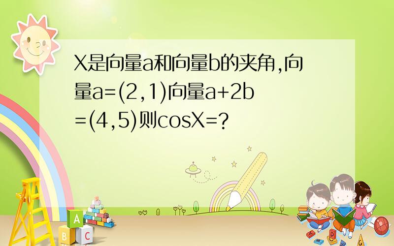 X是向量a和向量b的夹角,向量a=(2,1)向量a+2b=(4,5)则cosX=?