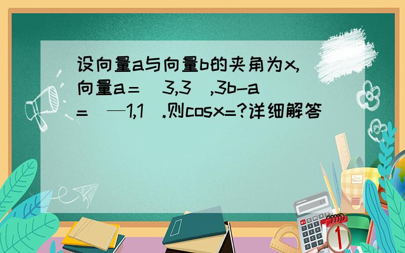 设向量a与向量b的夹角为x,向量a＝（3,3）,3b-a=（—1,1）.则cosx=?详细解答