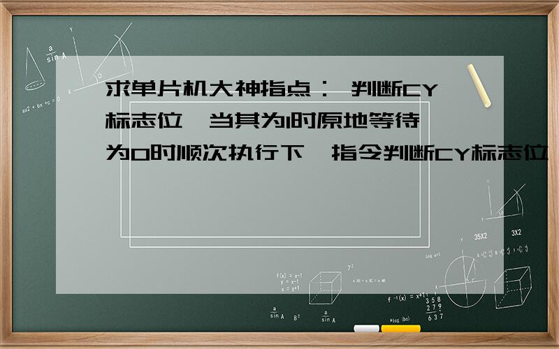 求单片机大神指点： 判断CY标志位,当其为1时原地等待,为0时顺次执行下一指令判断CY标志位,当其为1时原地等待,为0时顺次执行下一指令 亲 要过程哟!