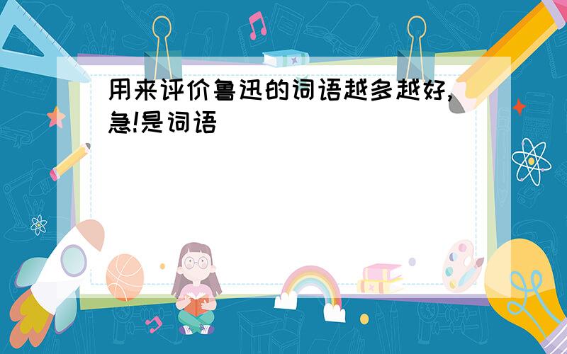 用来评价鲁迅的词语越多越好,急!是词语