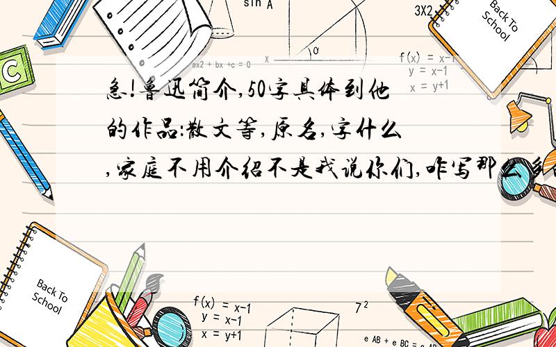 急!鲁迅简介,50字具体到他的作品：散文等,原名,字什么,家庭不用介绍不是我说你们,咋写那么多的作品,什么家,什么家的也给写上,好不还有简介就是文学常识啦 不要搞得那么复杂