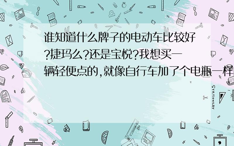 谁知道什么牌子的电动车比较好?捷玛么?还是宝悦?我想买一辆轻便点的,就像自行车加了个电瓶一样的就行,也不要什么新款,别太贵的,最好别超过1800块钱吧,