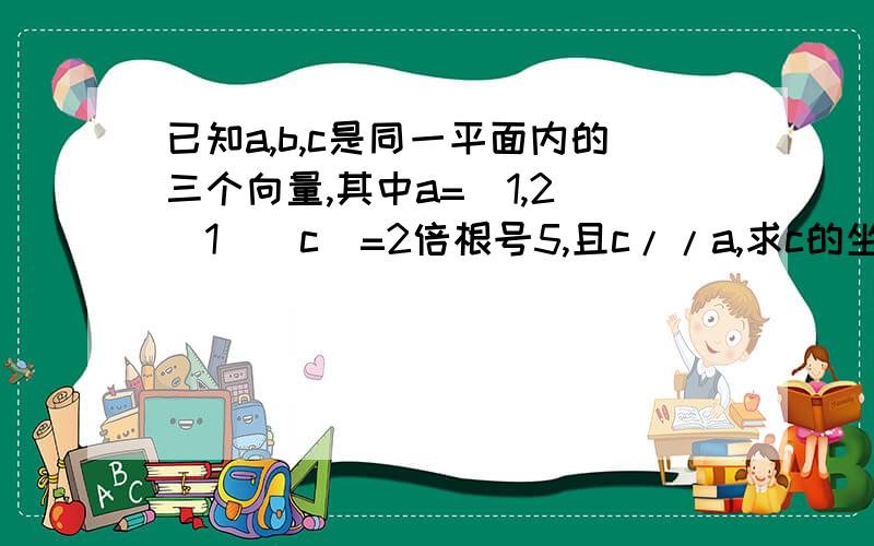 已知a,b,c是同一平面内的三个向量,其中a=(1,2)(1)|c|=2倍根号5,且c//a,求c的坐标;(2)|b|=2分之根号5,且a+2b与2a-b垂直,求a与b的夹角@