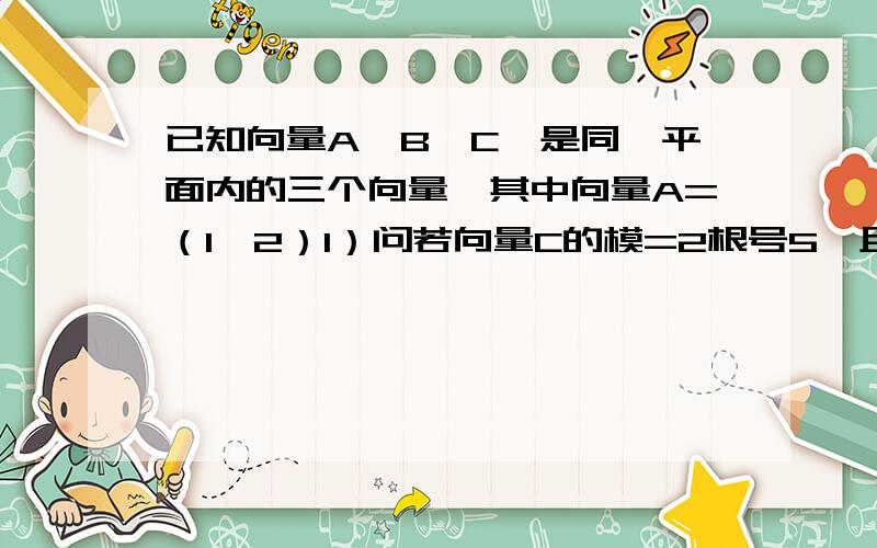 已知向量A,B,C,是同一平面内的三个向量,其中向量A=（1,2）1）问若向量C的模=2根号5,且向量A和C平行,求向量C的坐标2）问若向量的模B=2分之根号5,且向量A+2B和向量2A-B垂直,求向量A,B的夹角β