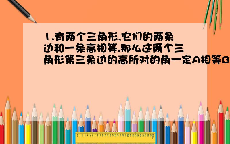 1.有两个三角形,它们的两条边和一条高相等.那么这两个三角形第三条边的高所对的角一定A相等B不想等C相等与互余D相等或互补汽车在平直的路上匀速行驶,对面有一座陡山.汽车的速度为15m/s,