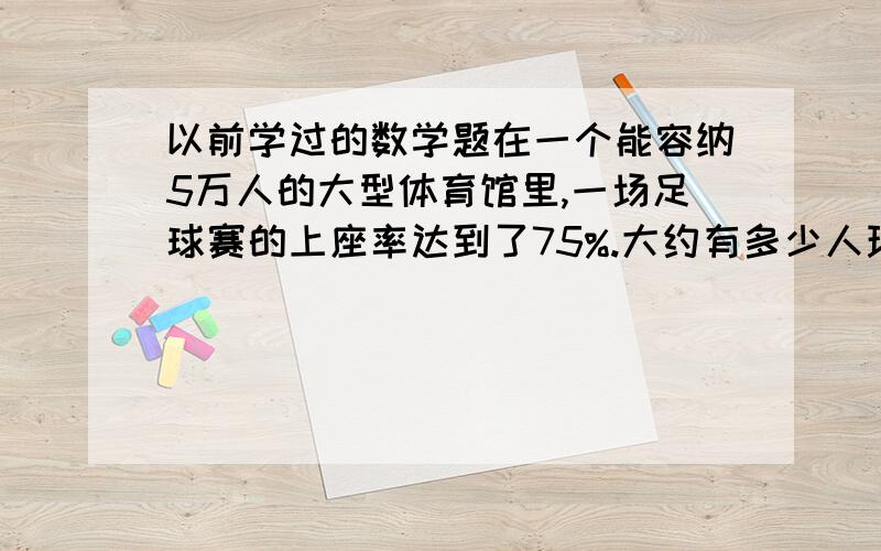 以前学过的数学题在一个能容纳5万人的大型体育馆里,一场足球赛的上座率达到了75%.大约有多少人现场观看了这场足球赛?据第五次全国人口普查统计,上海市有1673.77万人,其中65周岁以上的占1