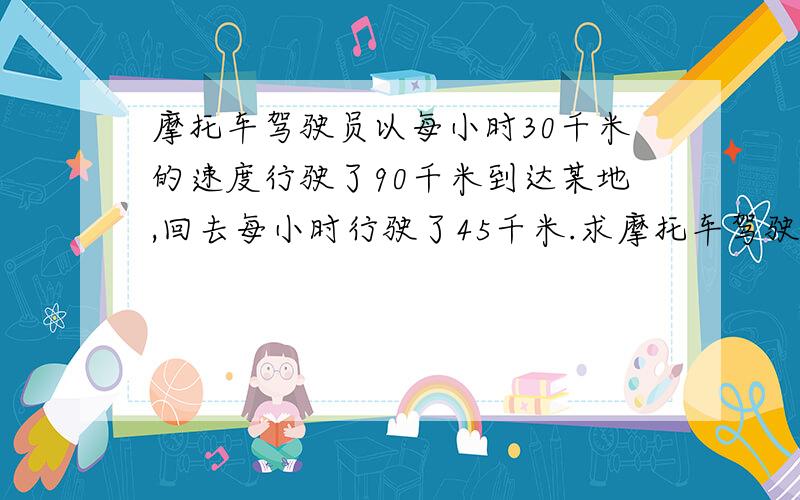 摩托车驾驶员以每小时30千米的速度行驶了90千米到达某地,回去每小时行驶了45千米.求摩托车驾驶员往返全程的平均速度?