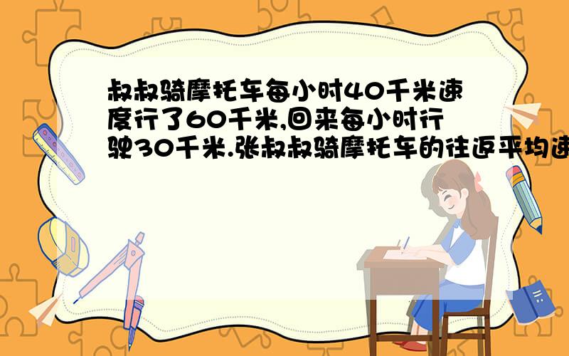 叔叔骑摩托车每小时40千米速度行了60千米,回来每小时行驶30千米.张叔叔骑摩托车的往返平均速度是多少?