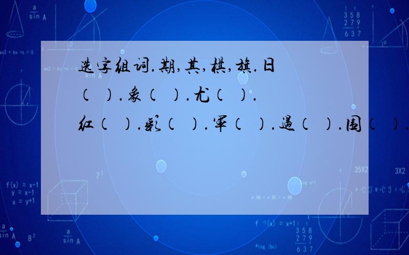 选字组词.期,其,棋,旗.日（ ）.象（ ）.尤（ ）.红（ ）.彩（ ）.军（ ）.过（ ）.围（ ）.地,第,弟,的,递.目（ ）.（ ）五.兄（ ）.工（ ）.山（ ）.门（ ）.姐（ ）.子（ ）.传（ ）.（ ）一.采