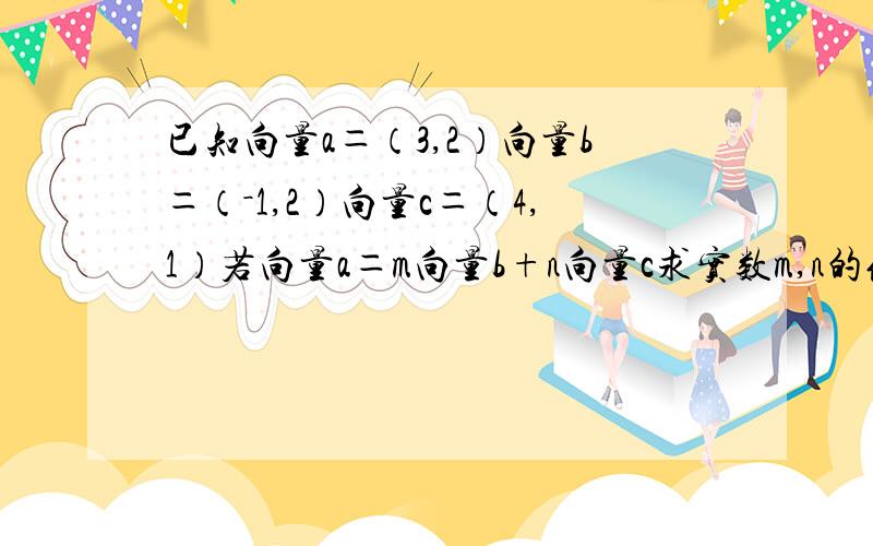 已知向量a＝（3,2）向量b＝（－1,2）向量c＝（4,1）若向量a＝m向量b+n向量c求实数m,n的值有没有过程吖