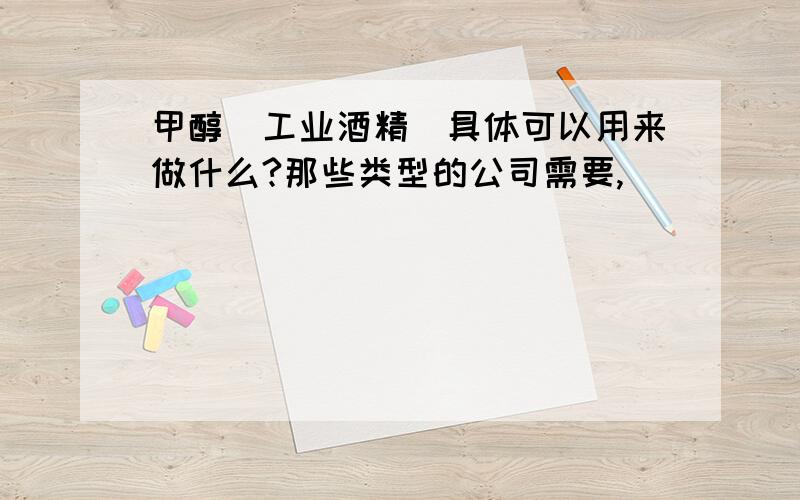 甲醇（工业酒精）具体可以用来做什么?那些类型的公司需要,