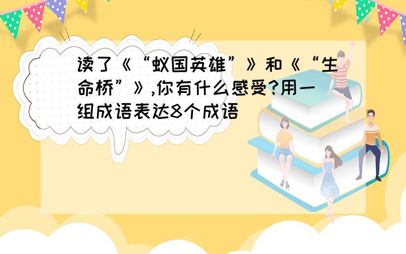 读了《“蚁国英雄”》和《“生命桥”》,你有什么感受?用一组成语表达8个成语