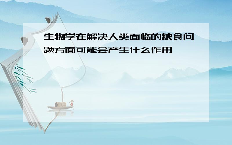 生物学在解决人类面临的粮食问题方面可能会产生什么作用