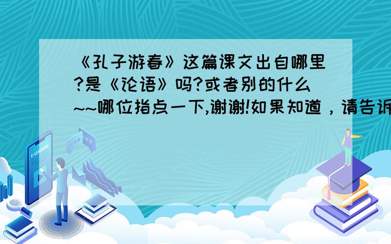 《孔子游春》这篇课文出自哪里?是《论语》吗?或者别的什么~~哪位指点一下,谢谢!如果知道，请告诉我文言文。