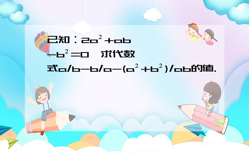 已知：2a²+ab-b²=0,求代数式a/b-b/a-(a²+b²)/ab的值.