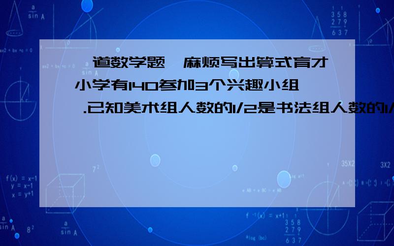 一道数学题,麻烦写出算式育才小学有140参加3个兴趣小组 .已知美术组人数的1/2是书法组人数的1/3,书法组人数的1/4是体育组人数的1/5.3个组各有多少人?