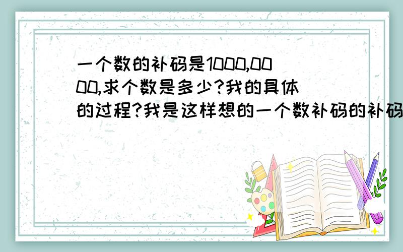 一个数的补码是1000,0000,求个数是多少?我的具体的过程?我是这样想的一个数补码的补码就是这个数的原码,但是我求不来这个数的原码.我求原码的过程如下：1000,0000先求反码得到1111,1111再在11