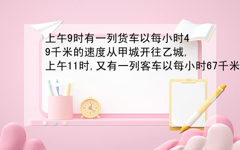 上午9时有一列货车以每小时49千米的速度从甲城开往乙城,上午11时,又有一列客车以每小时67千米的速度从甲城开往乙城,为了行车安全,列车间的距离不应超过8千米,那么货车最晚在几时停车?