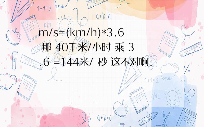 m/s=(km/h)*3.6 那 40千米/小时 乘 3.6 =144米/ 秒 这不对啊.