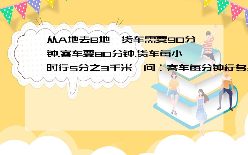 从A地去B地,货车需要90分钟.客车要80分钟.货车每小时行5分之3千米,问：客车每分钟行多少千米?