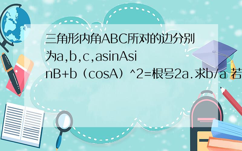 三角形内角ABC所对的边分别为a,b,c,asinAsinB+b（cosA）^2=根号2a.求b/a 若c^2=b^2+根号3a^2,求B