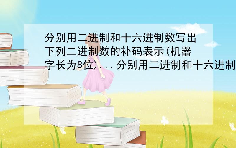 分别用二进制和十六进制数写出下列二进制数的补码表示(机器字长为8位)...分别用二进制和十六进制数写出下列二进制数的补码表示(机器字长为8位)：(1)-00111100；(2)-100；(3)-1