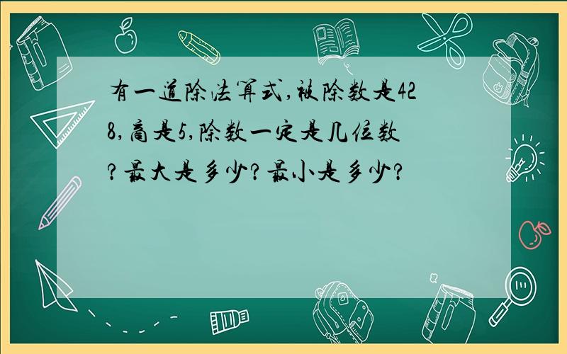 有一道除法算式,被除数是428,商是5,除数一定是几位数?最大是多少?最小是多少?