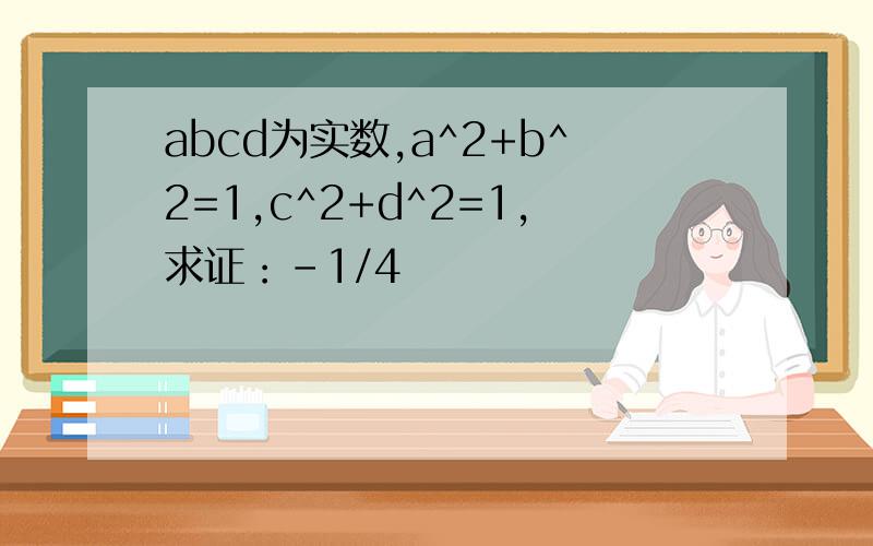 abcd为实数,a^2+b^2=1,c^2+d^2=1,求证：-1/4