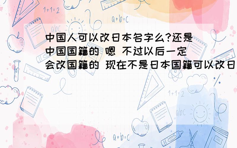 中国人可以改日本名字么?还是中国国籍的 嗯 不过以后一定会改国籍的 现在不是日本国籍可以改日本名字么?我讨厌理智的你们 我知道日本怎样怎样 哄哄我都不行啊