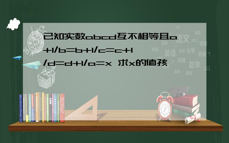 已知实数abcd互不相等且a+1/b=b+1/c=c+1/d=d+1/a=x 求x的值孩