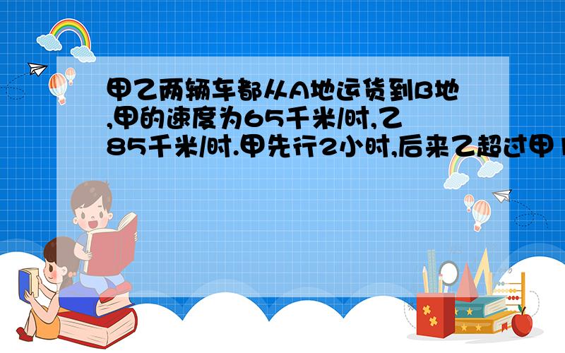 甲乙两辆车都从A地运货到B地,甲的速度为65千米/时,乙85千米/时.甲先行2小时,后来乙超过甲10千米,乙行了多少小时?要完整，不要方程