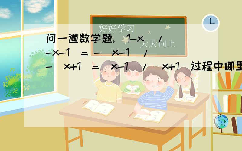 问一道数学题,(1-x)/(-x-1)= -(x-1)/-(x+1)=(x-1)/(x+1)过程中哪里错了?(1-x)/(-x-1)=(1-x)/-(x+1)= -[(x-1)/(x+1)]我的算法的第二步骤是把-(x-1)/-(x+1)看成-1×(x-1)/-1×(x+1)第三步骤的时候直接把-1约掉,剩下了(x-1)/(x+1