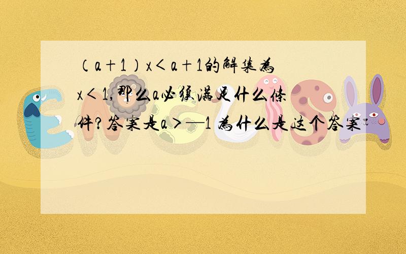 （a+1）x＜a+1的解集为x＜1,那么a必须满足什么条件?答案是a＞—1 为什么是这个答案