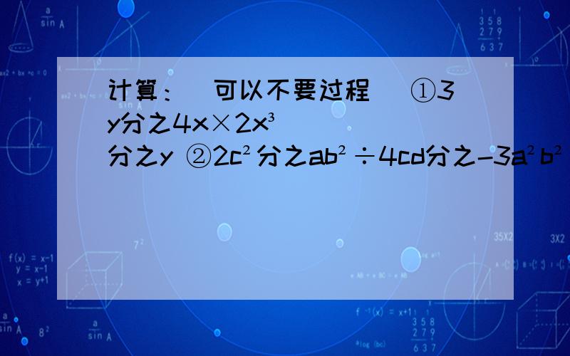 计算：（可以不要过程） ①3y分之4x×2x³分之y ②2c²分之ab²÷4cd分之-3a²b²