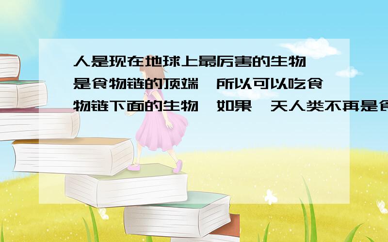 人是现在地球上最厉害的生物,是食物链的顶端,所以可以吃食物链下面的生物,如果一天人类不再是食物链顶端的生物了,是不是人类被别的生物吃,是自然的?