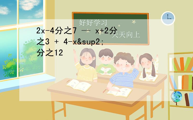 2x-4分之7 — x+2分之3 + 4-x²分之12