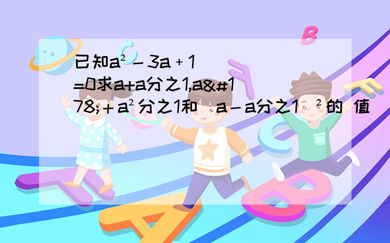 已知a²－3a﹢1=0求a+a分之1,a²＋a²分之1和（a－a分之1)²的 值