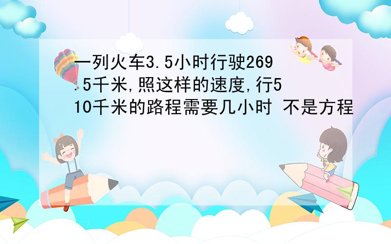 一列火车3.5小时行驶269.5千米,照这样的速度,行510千米的路程需要几小时 不是方程