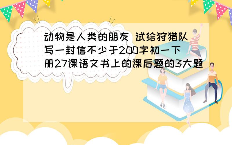 动物是人类的朋友 试给狩猎队写一封信不少于200字初一下册27课语文书上的课后题的3大题