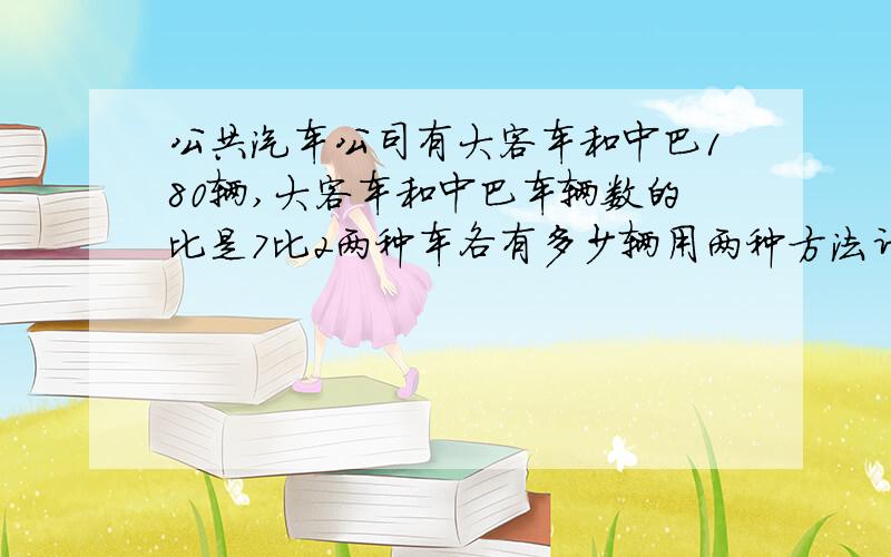 公共汽车公司有大客车和中巴180辆,大客车和中巴车辆数的比是7比2两种车各有多少辆用两种方法计算有多少辆,（用两种方法计算）