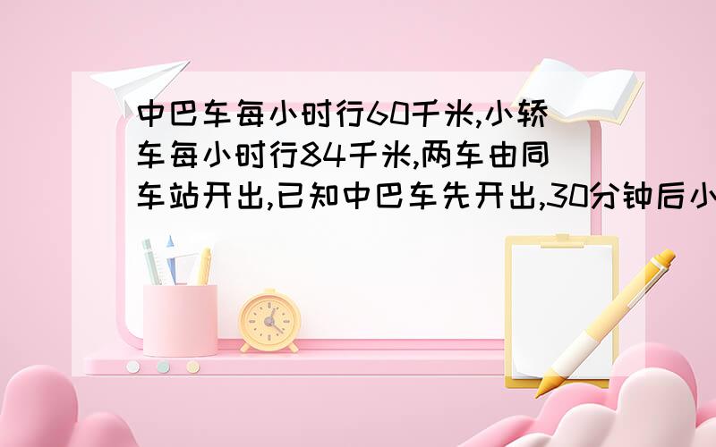 中巴车每小时行60千米,小轿车每小时行84千米,两车由同车站开出,已知中巴车先开出,30分钟后小轿车沿着中巴车的路线开出,轿车经多长时间追上中巴?必须用方程解答（设x）