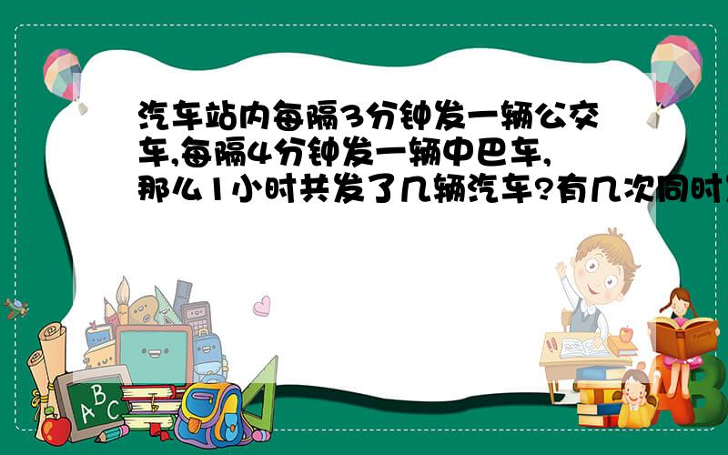 汽车站内每隔3分钟发一辆公交车,每隔4分钟发一辆中巴车,那么1小时共发了几辆汽车?有几次同时发车?