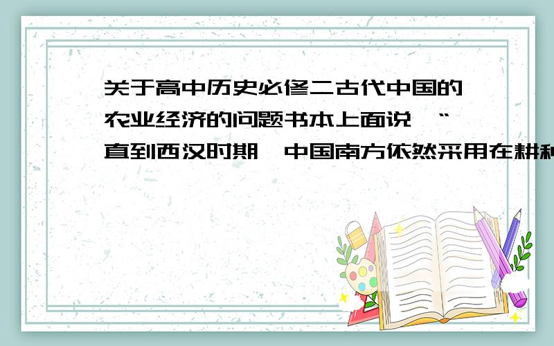 关于高中历史必修二古代中国的农业经济的问题书本上面说,“直到西汉时期,中国南方依然采用在耕种前用火烧、耕种后用水除掉杂草的耕作方式”,后面又说“在汉代,牛耕逐渐普及全国,铁