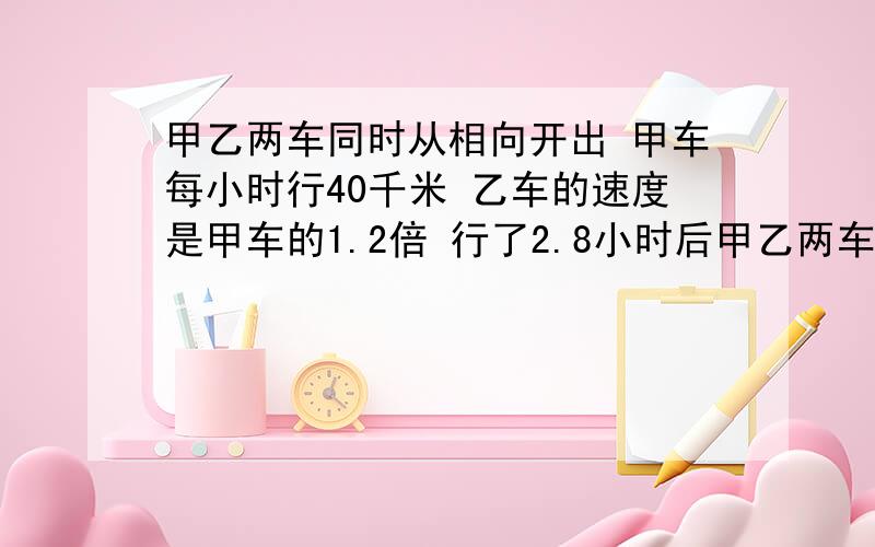 甲乙两车同时从相向开出 甲车每小时行40千米 乙车的速度是甲车的1.2倍 行了2.8小时后甲乙两车同时从相向开出 甲车每小时行40千米 乙车的速度是甲车的1.2倍 行了2.8小时后 两车相距几千米