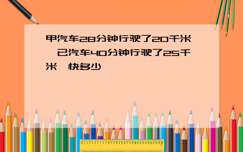 甲汽车28分钟行驶了20千米,已汽车40分钟行驶了25千米,快多少