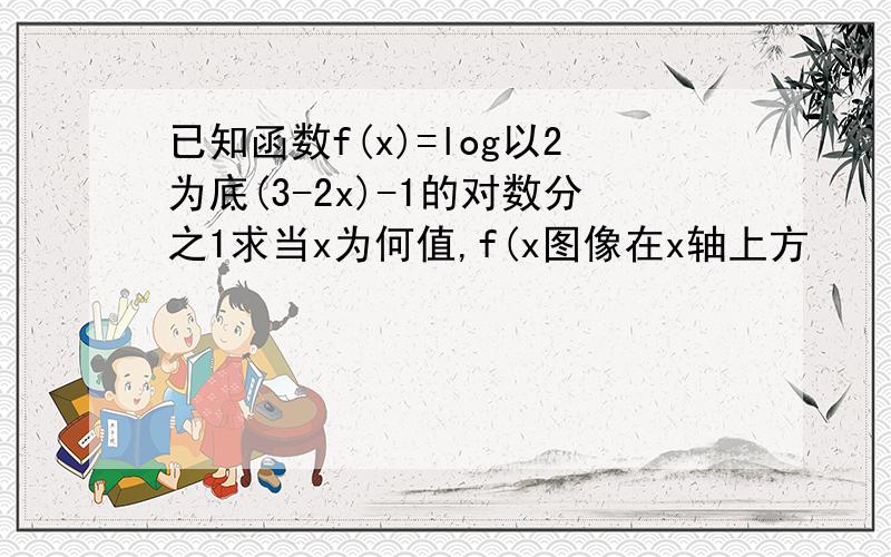 已知函数f(x)=log以2为底(3-2x)-1的对数分之1求当x为何值,f(x图像在x轴上方