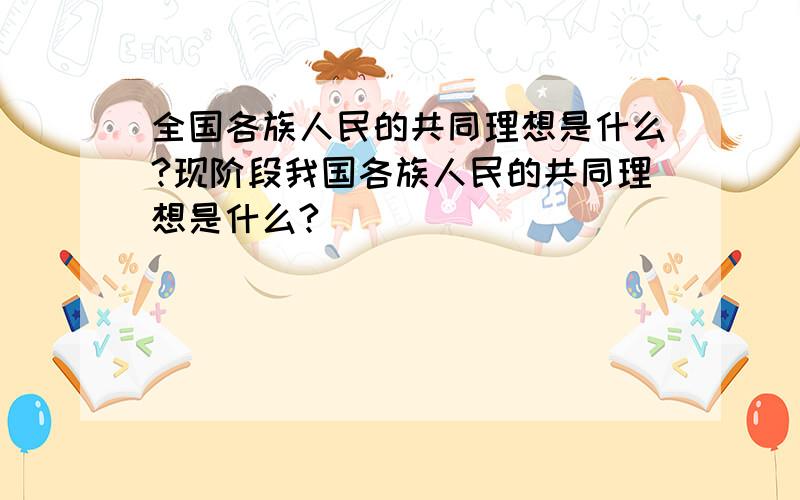 全国各族人民的共同理想是什么?现阶段我国各族人民的共同理想是什么?